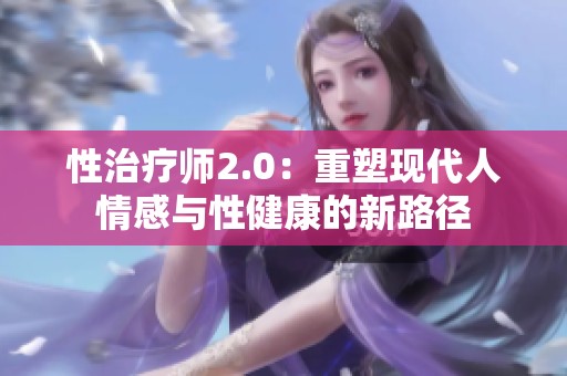 性治疗师2.0：重塑现代人情感与性健康的新路径