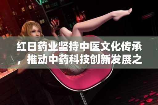 红日药业坚持中医文化传承，推动中药科技创新发展之路