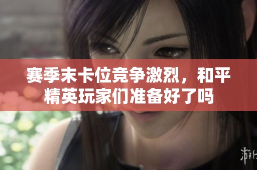 赛季末卡位竞争激烈，和平精英玩家们准备好了吗