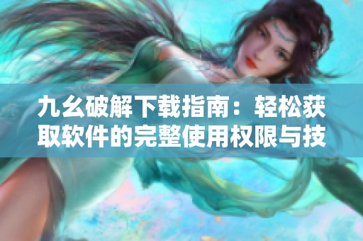 九幺破解下载指南：轻松获取软件的完整使用权限与技巧
