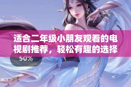 适合二年级小朋友观看的电视剧推荐，轻松有趣的选择指南
