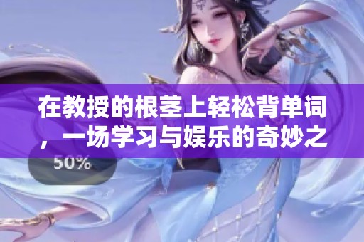 在教授的根茎上轻松背单词，一场学习与娱乐的奇妙之旅
