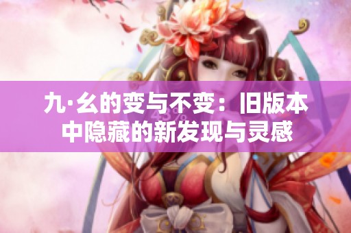 九·幺的变与不变：旧版本中隐藏的新发现与灵感