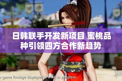 日韩联手开发新项目 蜜桃品种引领四方合作新趋势