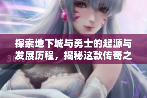 探索地下城与勇士的起源与发展历程，揭秘这款传奇之作的诞生故事