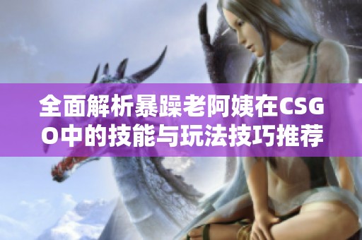 全面解析暴躁老阿姨在CSGO中的技能与玩法技巧推荐