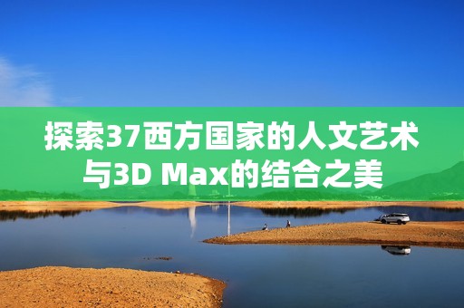 探索37西方国家的人文艺术与3D Max的结合之美