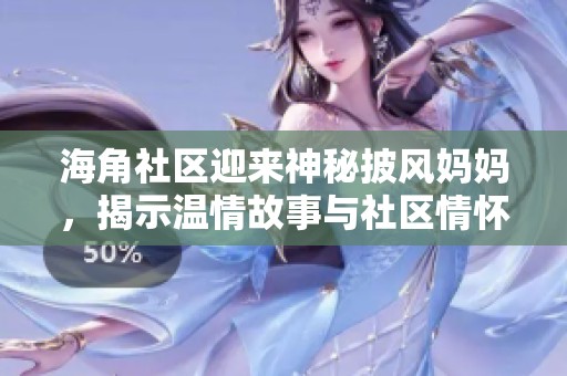 海角社区迎来神秘披风妈妈，揭示温情故事与社区情怀