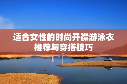 适合女性的时尚开襟游泳衣推荐与穿搭技巧