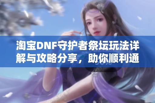 淘宝DNF守护者祭坛玩法详解与攻略分享，助你顺利通关