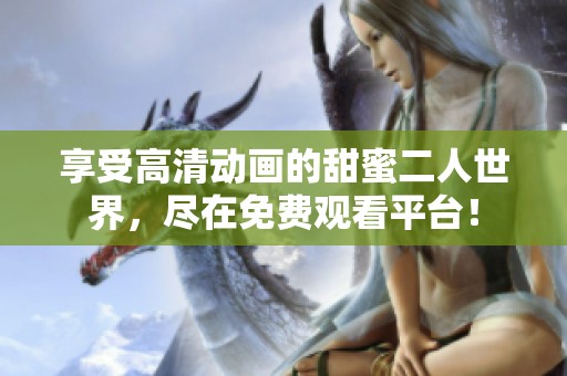 享受高清动画的甜蜜二人世界，尽在免费观看平台！
