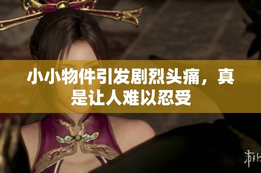 小小物件引发剧烈头痛，真是让人难以忍受