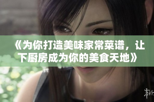 《为你打造美味家常菜谱，让下厨房成为你的美食天地》