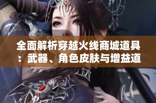 全面解析穿越火线商城道具：武器、角色皮肤与增益道具全攻略