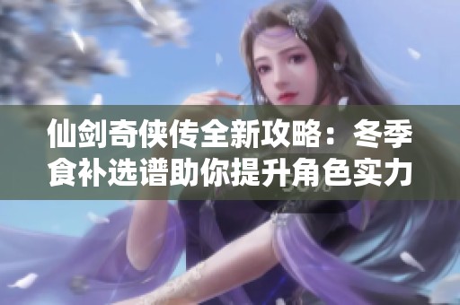仙剑奇侠传全新攻略：冬季食补选谱助你提升角色实力