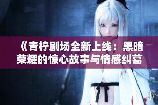 《青柠剧场全新上线：黑暗荣耀的惊心故事与情感纠葛》