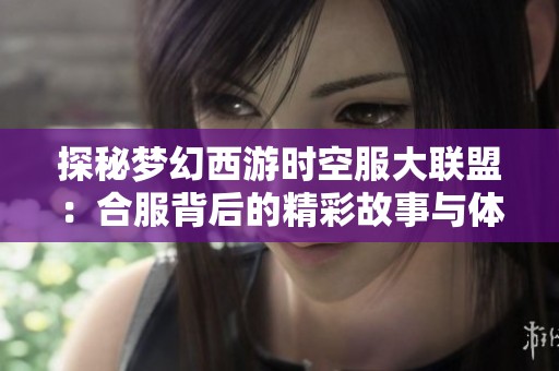 探秘梦幻西游时空服大联盟：合服背后的精彩故事与体验