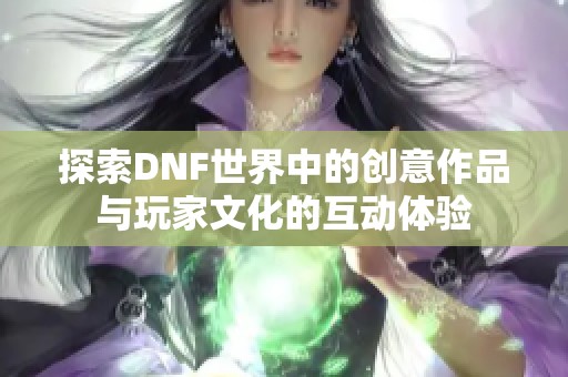 探索DNF世界中的创意作品与玩家文化的互动体验