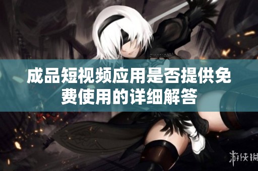 成品短视频应用是否提供免费使用的详细解答
