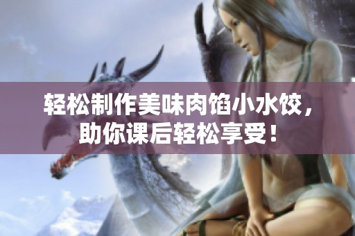 轻松制作美味肉馅小水饺，助你课后轻松享受！