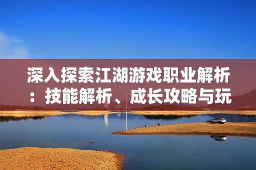 深入探索江湖游戏职业解析：技能解析、成长攻略与玩法策略详解