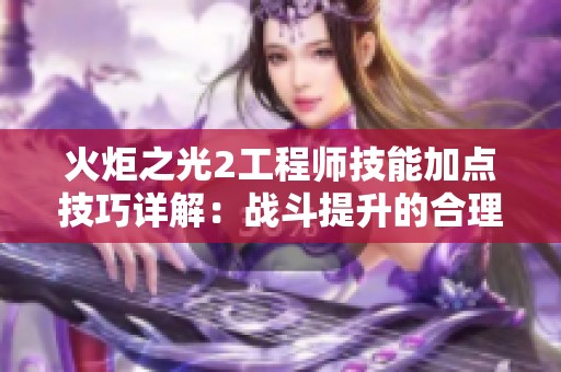火炬之光2工程师技能加点技巧详解：战斗提升的合理分配指南