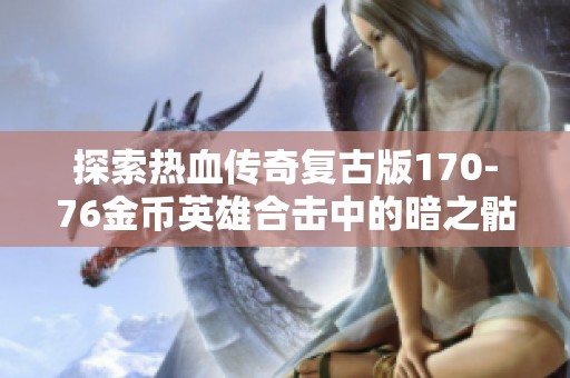 探索热血传奇复古版170-76金币英雄合击中的暗之骷髅秘密与精彩玩法