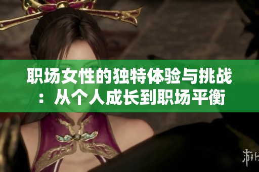 职场女性的独特体验与挑战：从个人成长到职场平衡