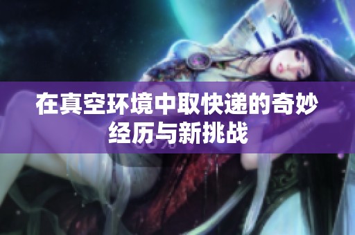 在真空环境中取快递的奇妙经历与新挑战