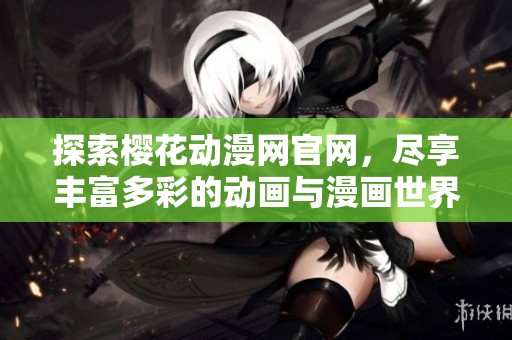 探索樱花动漫网官网，尽享丰富多彩的动画与漫画世界