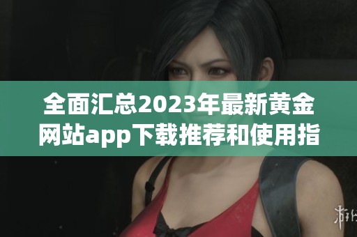 全面汇总2023年最新黄金网站app下载推荐和使用指南