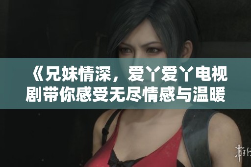 《兄妹情深，爱丫爱丫电视剧带你感受无尽情感与温暖》
