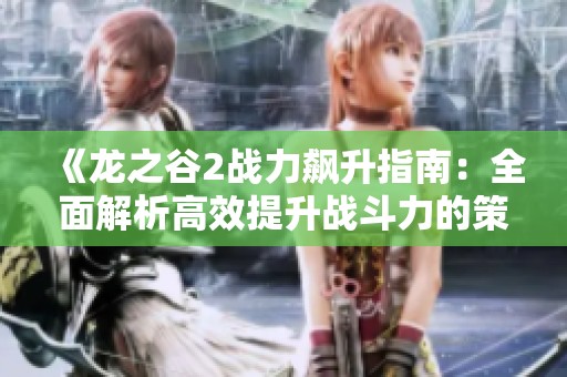 《龙之谷2战力飙升指南：全面解析高效提升战斗力的策略与技巧》