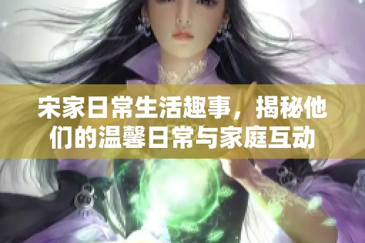宋家日常生活趣事，揭秘他们的温馨日常与家庭互动