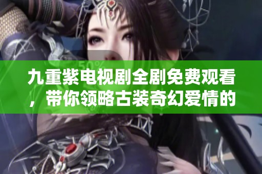 九重紫电视剧全剧免费观看，带你领略古装奇幻爱情的魅力