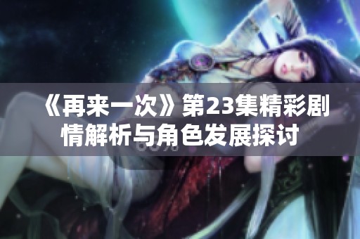 《再来一次》第23集精彩剧情解析与角色发展探讨