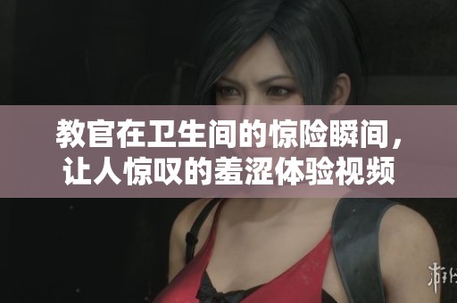 教官在卫生间的惊险瞬间，让人惊叹的羞涩体验视频