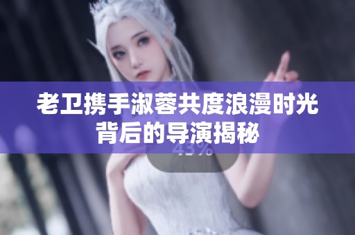老卫携手淑蓉共度浪漫时光背后的导演揭秘