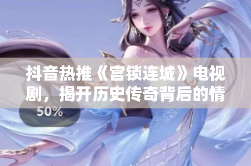 抖音热推《宫锁连城》电视剧，揭开历史传奇背后的情感纠葛