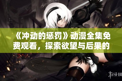 《冲动的惩罚》动漫全集免费观看，探索欲望与后果的精彩故事