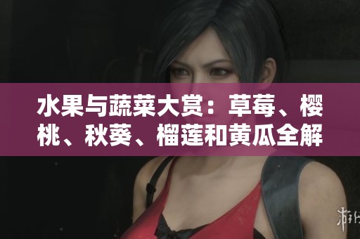 水果与蔬菜大赏：草莓、樱桃、秋葵、榴莲和黄瓜全解析
