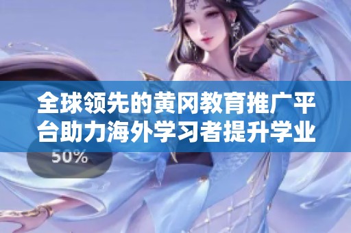 全球领先的黄冈教育推广平台助力海外学习者提升学业成就