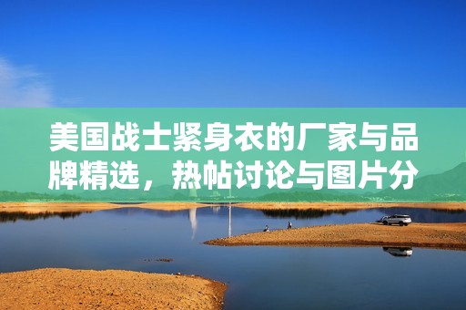 美国战士紧身衣的厂家与品牌精选，热帖讨论与图片分享平台