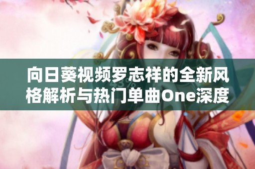 向日葵视频罗志祥的全新风格解析与热门单曲One深度剖析