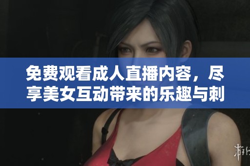 免费观看成人直播内容，尽享美女互动带来的乐趣与刺激