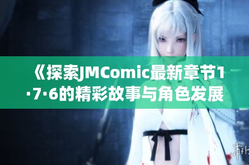 《探索JMComic最新章节1·7·6的精彩故事与角色发展》