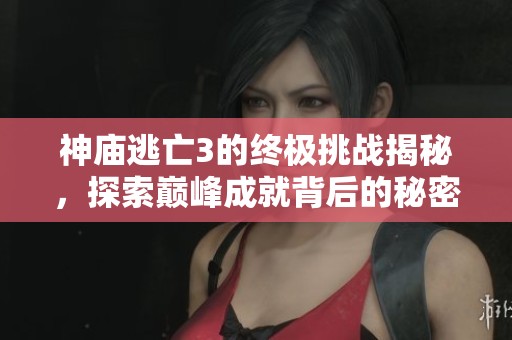 神庙逃亡3的终极挑战揭秘，探索巅峰成就背后的秘密