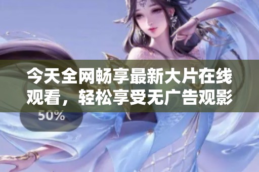 今天全网畅享最新大片在线观看，轻松享受无广告观影体验