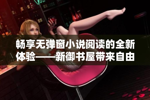 畅享无弹窗小说阅读的全新体验——新御书屋带来自由书海之旅