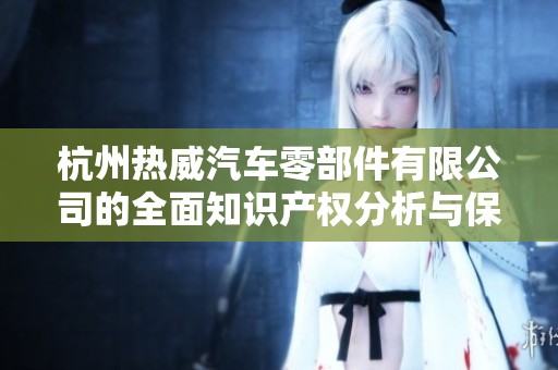 杭州热威汽车零部件有限公司的全面知识产权分析与保护策略探讨